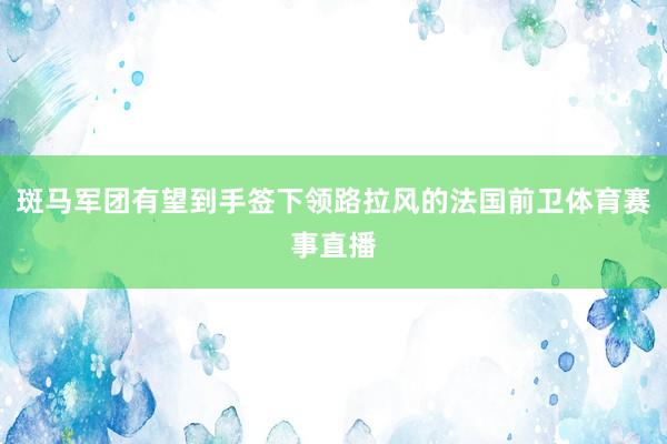 斑马军团有望到手签下领路拉风的法国前卫体育赛事直播