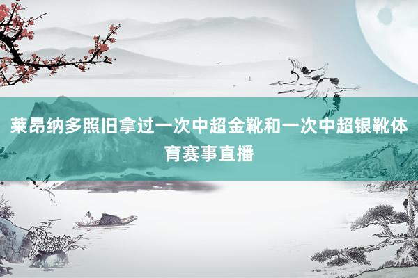 莱昂纳多照旧拿过一次中超金靴和一次中超银靴体育赛事直播
