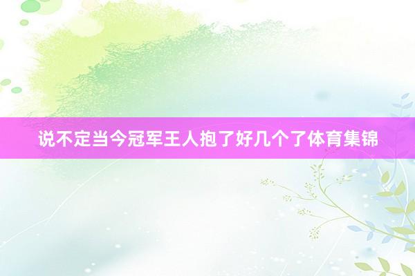 说不定当今冠军王人抱了好几个了体育集锦