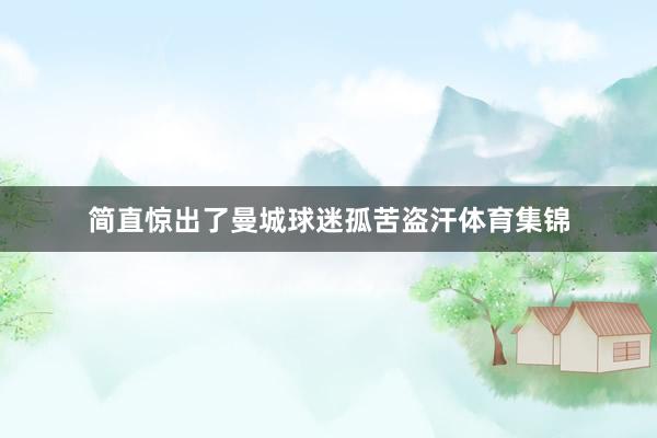 简直惊出了曼城球迷孤苦盗汗体育集锦