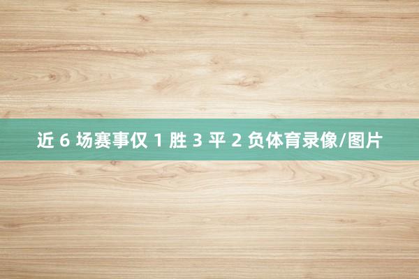 近 6 场赛事仅 1 胜 3 平 2 负体育录像/图片