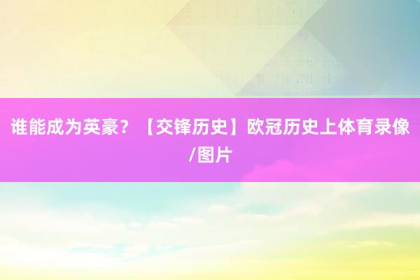 谁能成为英豪？【交锋历史】欧冠历史上体育录像/图片