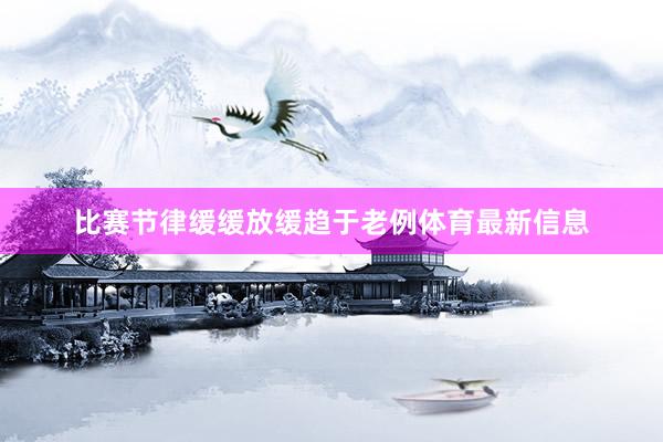 比赛节律缓缓放缓趋于老例体育最新信息