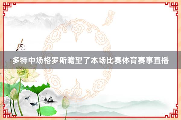 多特中场格罗斯瞻望了本场比赛体育赛事直播