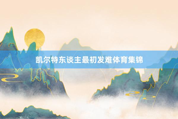 凯尔特东谈主最初发难体育集锦