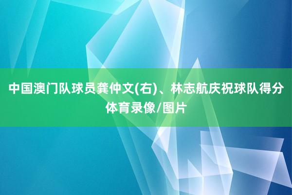 中国澳门队球员龚仲文(右)、林志航庆祝球队得分体育录像/图片
