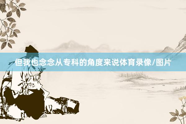 但我也念念从专科的角度来说体育录像/图片