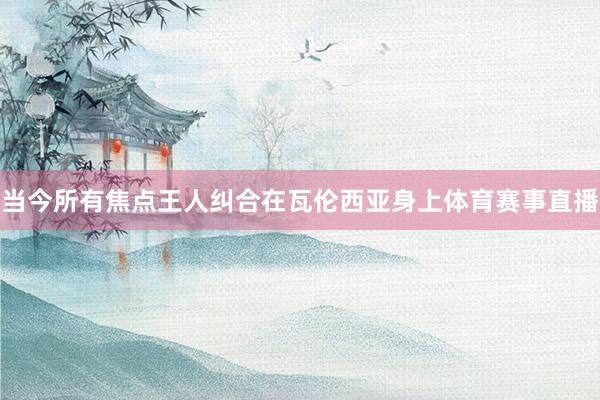 当今所有焦点王人纠合在瓦伦西亚身上体育赛事直播
