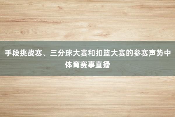 手段挑战赛、三分球大赛和扣篮大赛的参赛声势中体育赛事直播