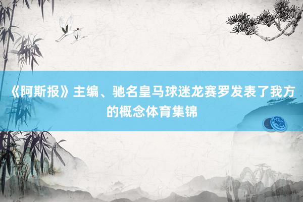 《阿斯报》主编、驰名皇马球迷龙赛罗发表了我方的概念体育集锦