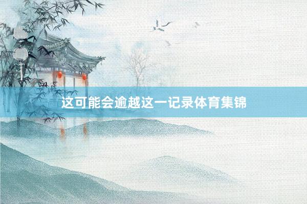 这可能会逾越这一记录体育集锦