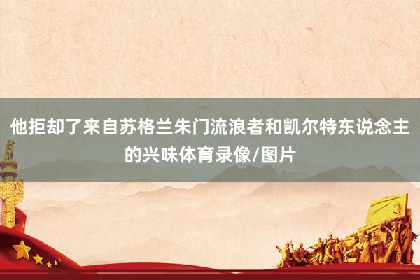 他拒却了来自苏格兰朱门流浪者和凯尔特东说念主的兴味体育录像/图片