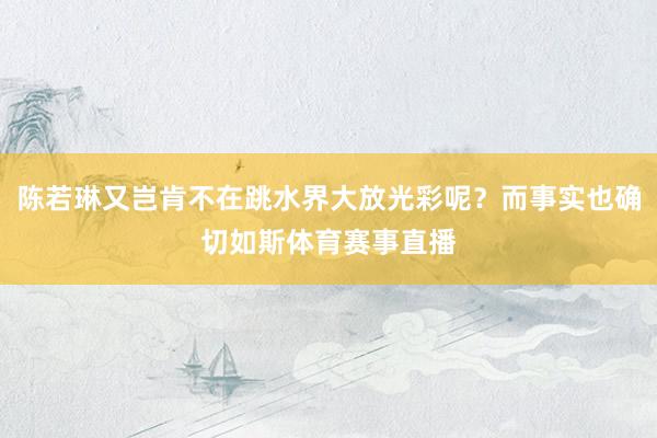 陈若琳又岂肯不在跳水界大放光彩呢？而事实也确切如斯体育赛事直播