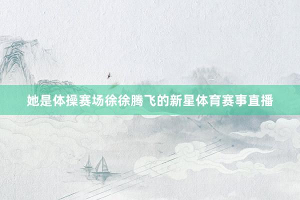 她是体操赛场徐徐腾飞的新星体育赛事直播