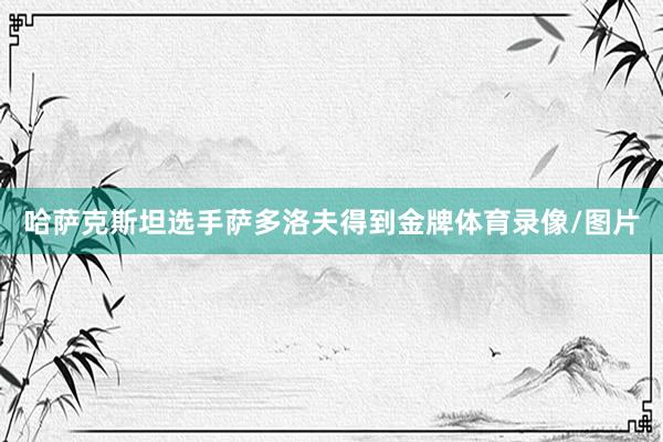 哈萨克斯坦选手萨多洛夫得到金牌体育录像/图片