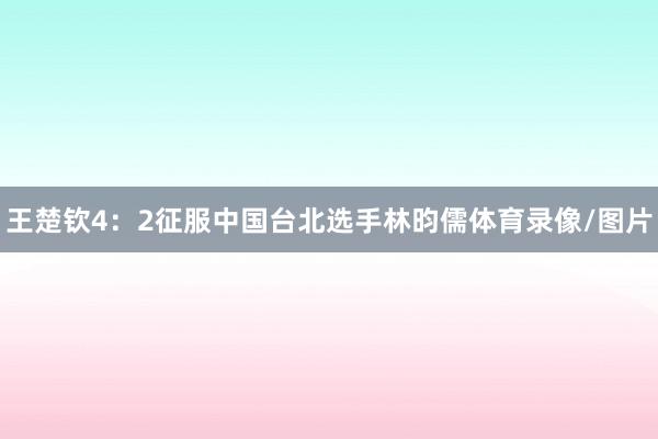 王楚钦4：2征服中国台北选手林昀儒体育录像/图片