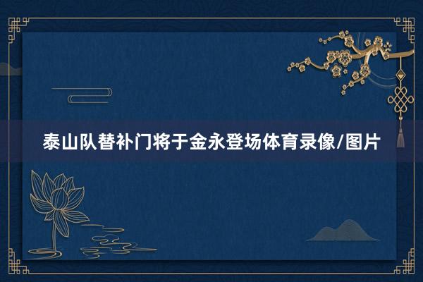 泰山队替补门将于金永登场体育录像/图片