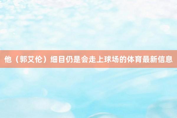 他（郭艾伦）细目仍是会走上球场的体育最新信息