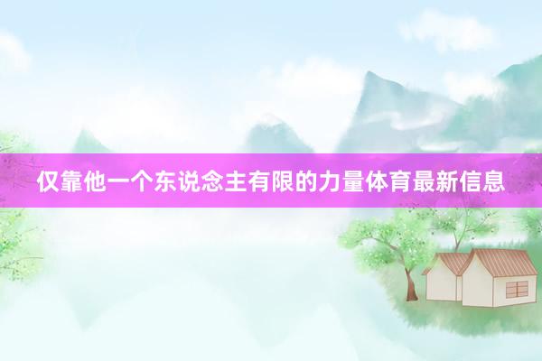 仅靠他一个东说念主有限的力量体育最新信息