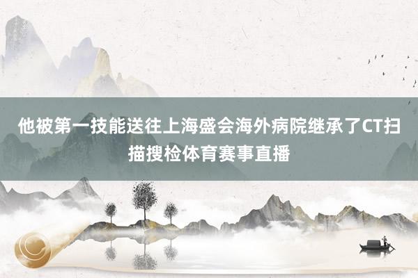 他被第一技能送往上海盛会海外病院继承了CT扫描搜检体育赛事直播
