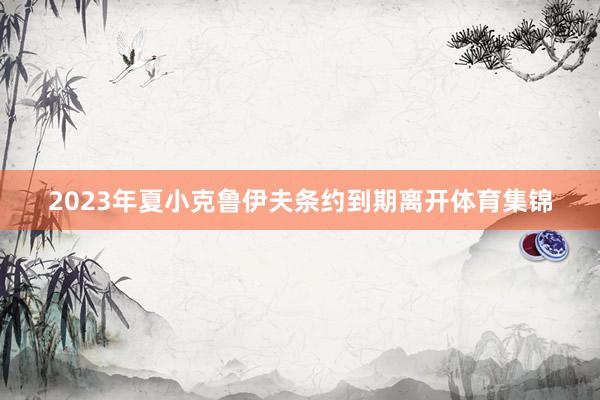 2023年夏小克鲁伊夫条约到期离开体育集锦