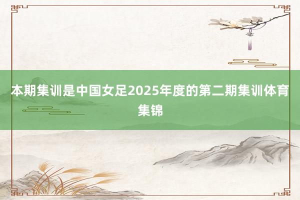 本期集训是中国女足2025年度的第二期集训体育集锦