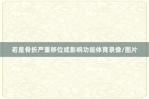 若是骨折严重移位或影响功能体育录像/图片