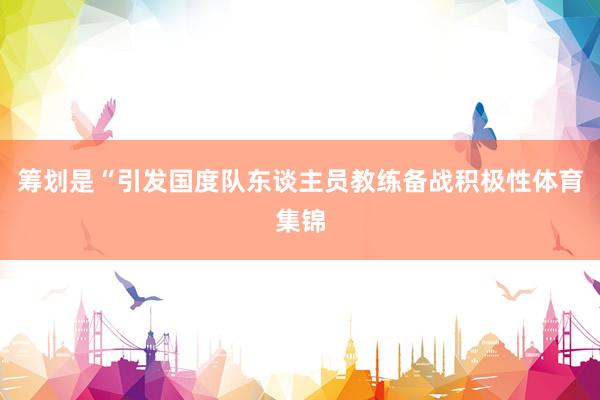 筹划是“引发国度队东谈主员教练备战积极性体育集锦