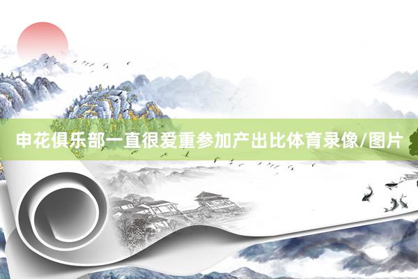 申花俱乐部一直很爱重参加产出比体育录像/图片