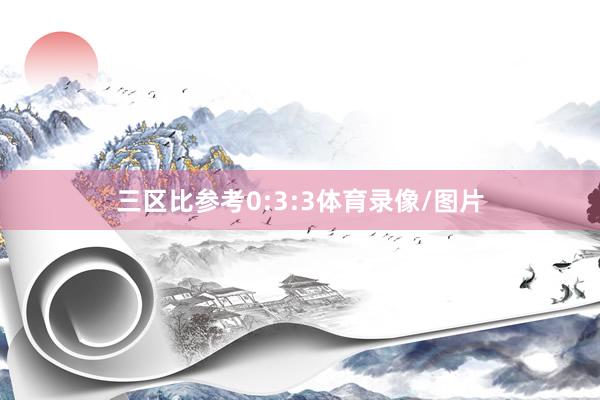 三区比参考0:3:3体育录像/图片