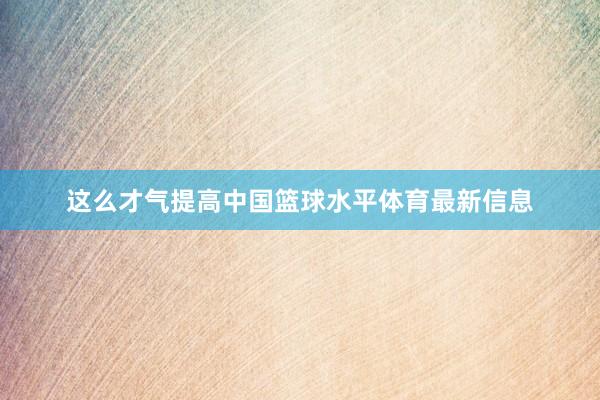 这么才气提高中国篮球水平体育最新信息