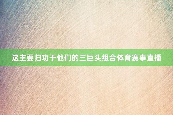 这主要归功于他们的三巨头组合体育赛事直播
