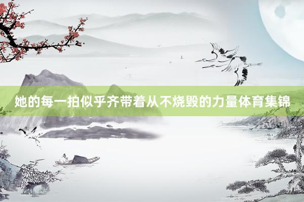 她的每一拍似乎齐带着从不烧毁的力量体育集锦