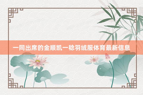一同出席的金顺凯一稔羽绒服体育最新信息