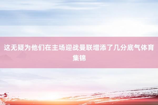 这无疑为他们在主场迎战曼联增添了几分底气体育集锦