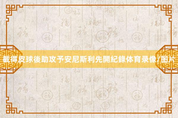 截得皮球後助攻予安尼斯利先開紀錄体育录像/图片