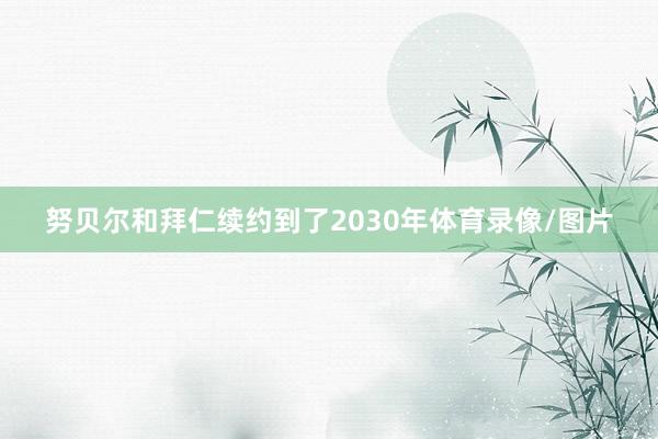 努贝尔和拜仁续约到了2030年体育录像/图片