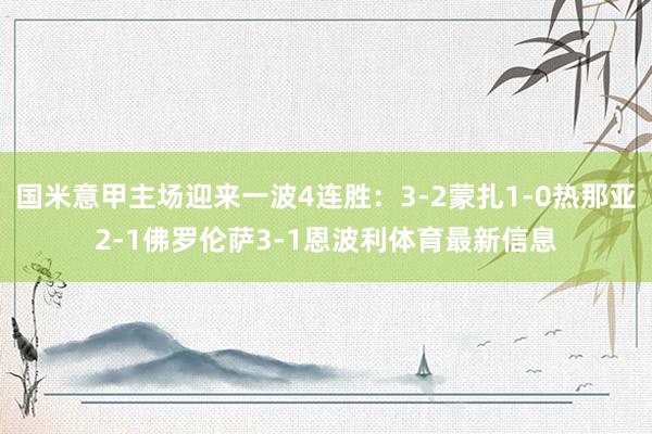 国米意甲主场迎来一波4连胜：3-2蒙扎1-0热那亚2-1佛罗伦萨3-1恩波利体育最新信息