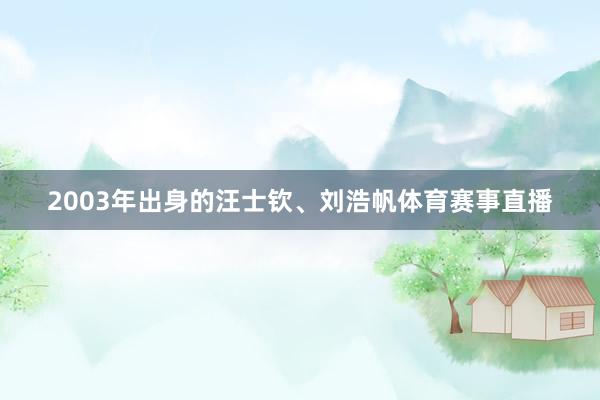 2003年出身的汪士钦、刘浩帆体育赛事直播