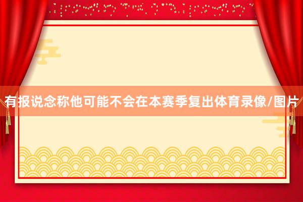 有报说念称他可能不会在本赛季复出体育录像/图片