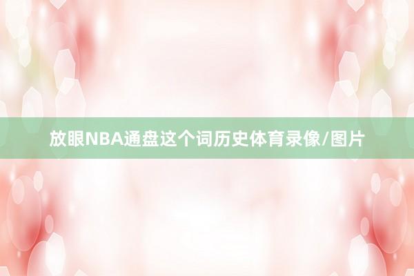 放眼NBA通盘这个词历史体育录像/图片