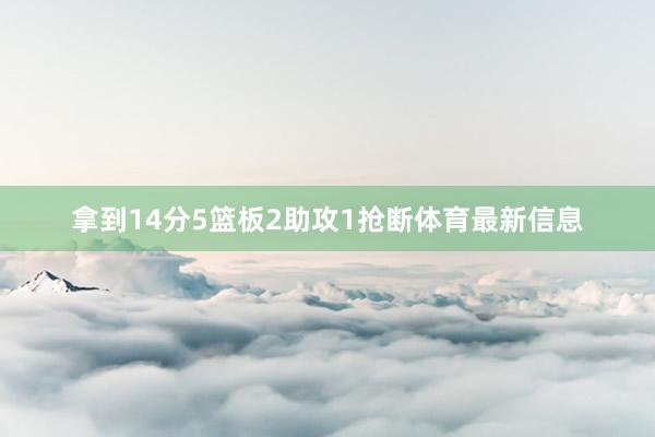拿到14分5篮板2助攻1抢断体育最新信息