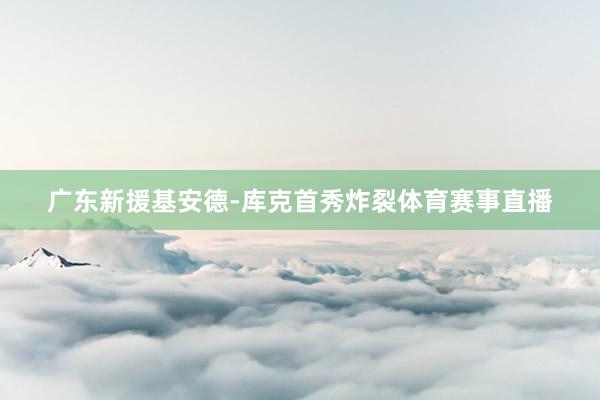 广东新援基安德-库克首秀炸裂体育赛事直播