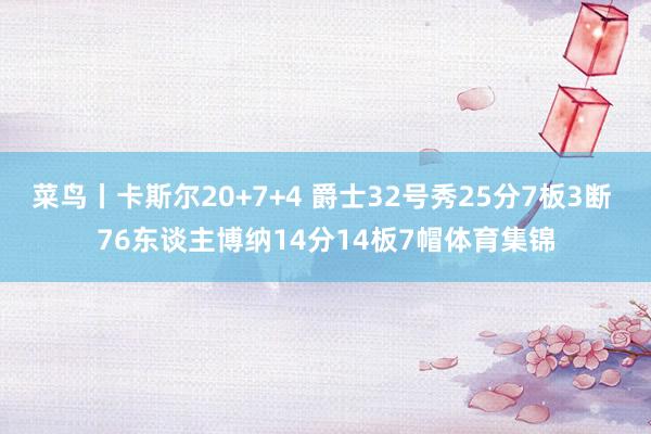 菜鸟丨卡斯尔20+7+4 爵士32号秀25分7板3断 76东谈主博纳14分14板7帽体育集锦