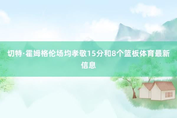 切特·霍姆格伦场均孝敬15分和8个篮板体育最新信息