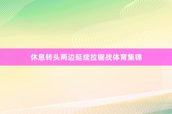 休息转头两边延续拉锯战体育集锦