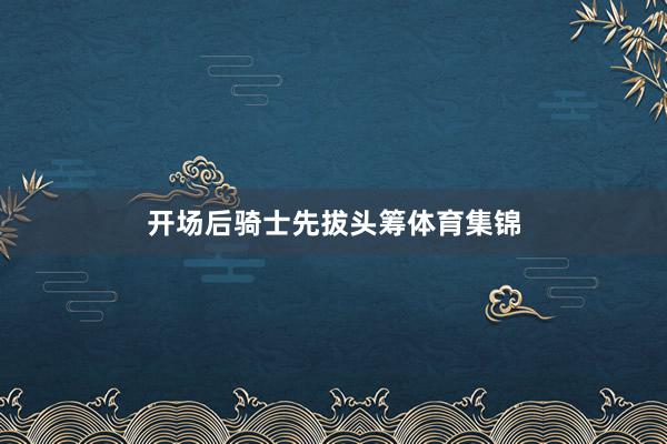 开场后骑士先拔头筹体育集锦