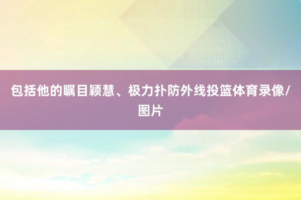 包括他的瞩目颖慧、极力扑防外线投篮体育录像/图片