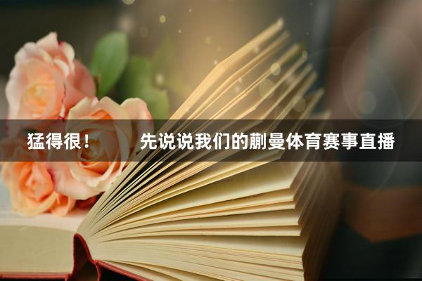 猛得很! 先说说我们的蒯曼体育赛事直播
