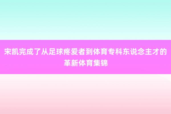 宋凯完成了从足球疼爱者到体育专科东说念主才的革新体育集锦